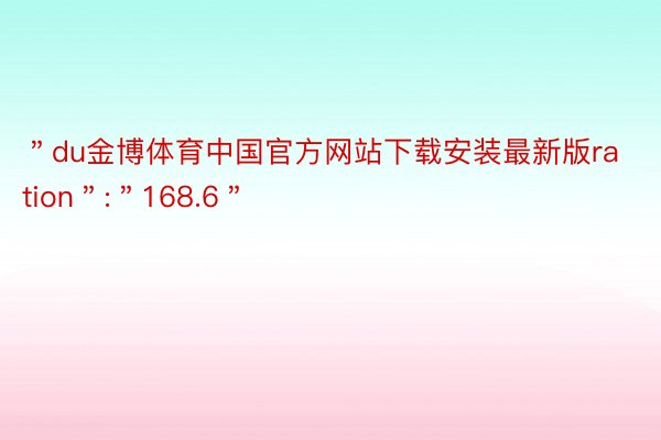 ＂du金博体育中国官方网站下载安装最新版ration＂:＂168.6＂