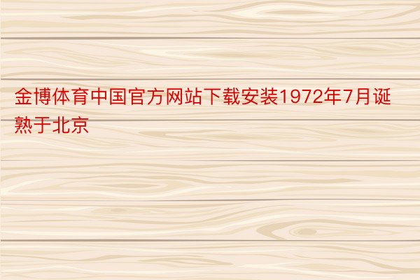 金博体育中国官方网站下载安装1972年7月诞熟于北京
