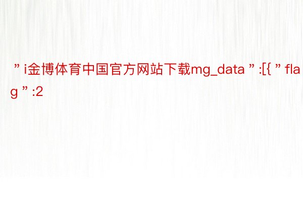 ＂i金博体育中国官方网站下载mg_data＂:[{＂flag＂:2