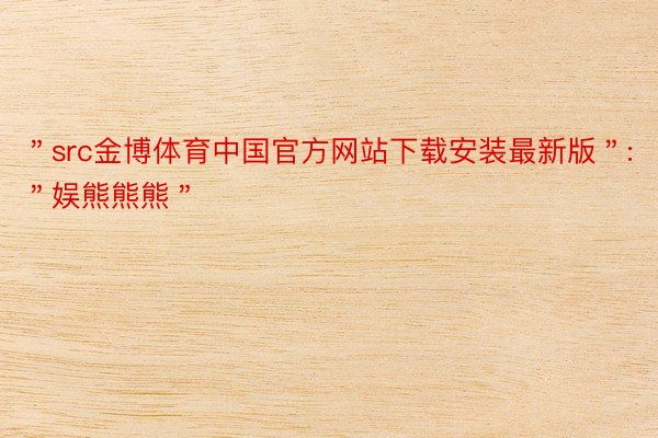 ＂src金博体育中国官方网站下载安装最新版＂:＂娱熊熊熊＂