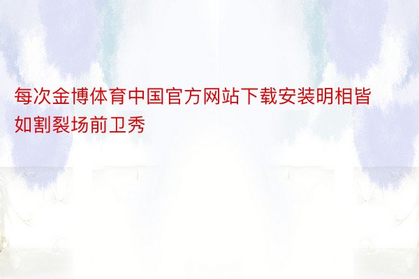 每次金博体育中国官方网站下载安装明相皆如割裂场前卫秀