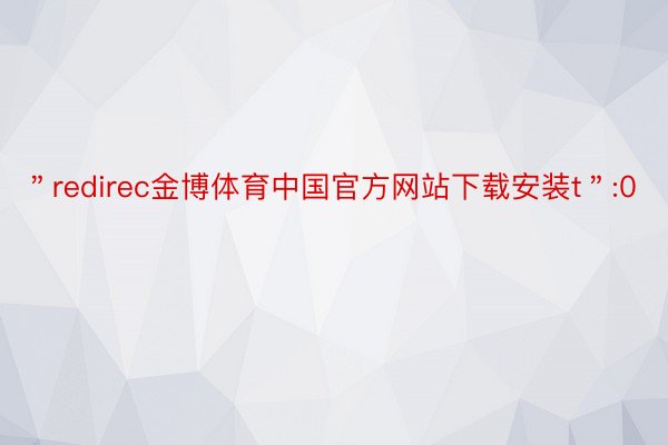 ＂redirec金博体育中国官方网站下载安装t＂:0