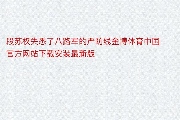 段苏权失悉了八路军的严防线金博体育中国官方网站下载安装最新版