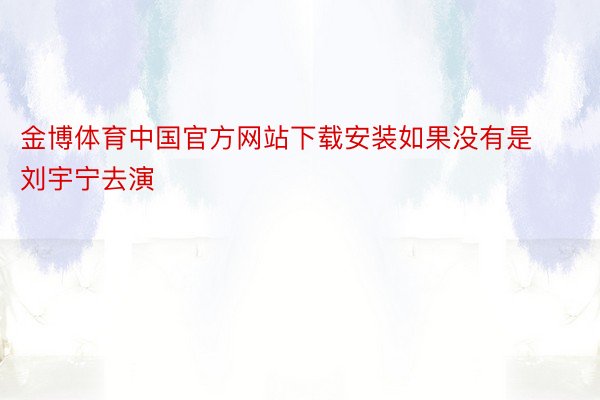 金博体育中国官方网站下载安装如果没有是刘宇宁去演
