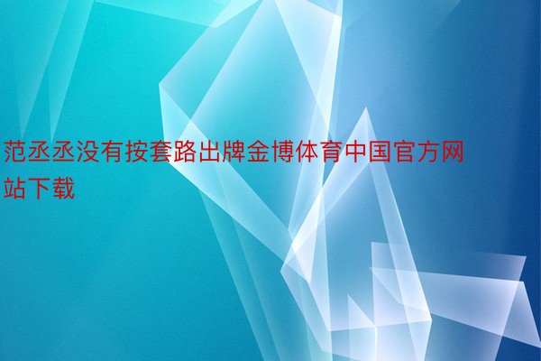 范丞丞没有按套路出牌金博体育中国官方网站下载
