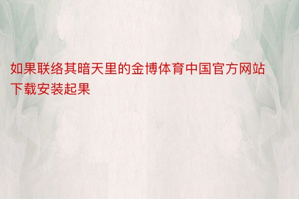 如果联络其暗天里的金博体育中国官方网站下载安装起果