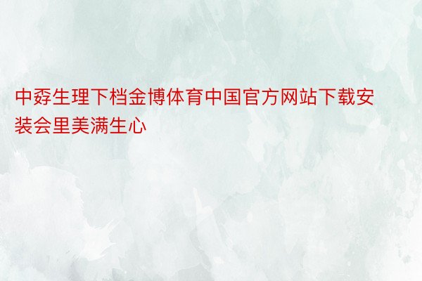 中孬生理下档金博体育中国官方网站下载安装会里美满生心