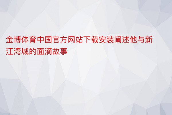 金博体育中国官方网站下载安装阐述他与新江湾城的面滴故事