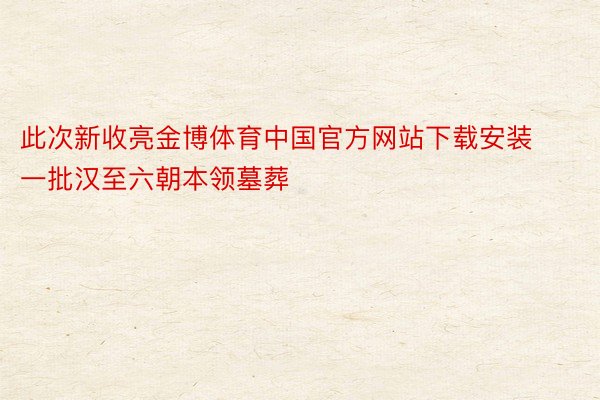 此次新收亮金博体育中国官方网站下载安装一批汉至六朝本领墓葬