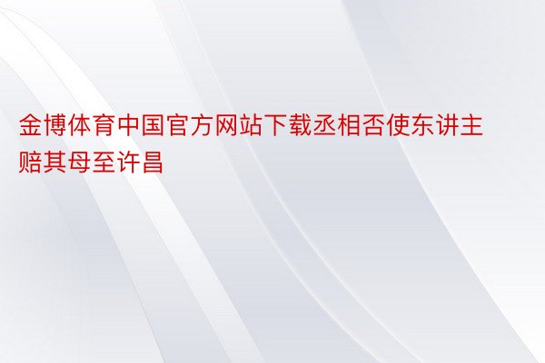 金博体育中国官方网站下载丞相否使东讲主赔其母至许昌