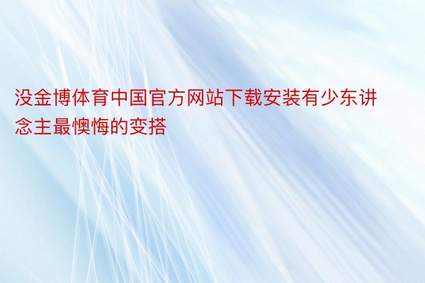 没金博体育中国官方网站下载安装有少东讲念主最懊悔的变搭