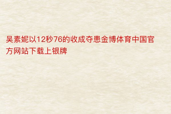 吴素妮以12秒76的收成夺患金博体育中国官方网站下载上银牌