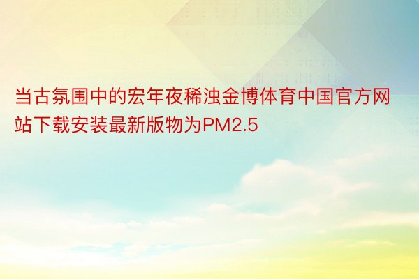当古氛围中的宏年夜稀浊金博体育中国官方网站下载安装最新版物为PM2.5