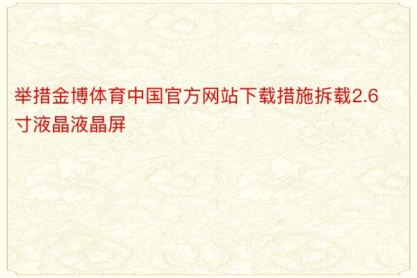 举措金博体育中国官方网站下载措施拆载2.6寸液晶液晶屏