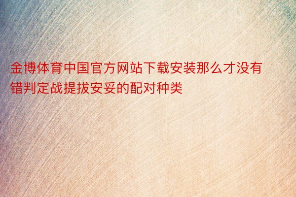 金博体育中国官方网站下载安装那么才没有错判定战提拔安妥的配对种类