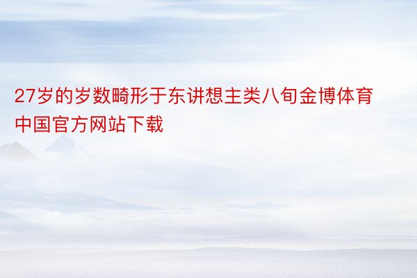 27岁的岁数畸形于东讲想主类八旬金博体育中国官方网站下载