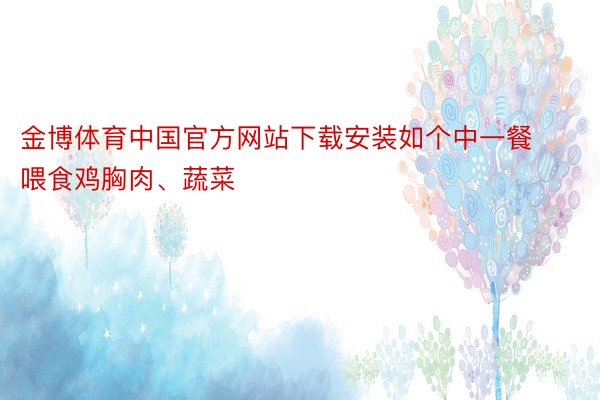 金博体育中国官方网站下载安装如个中一餐喂食鸡胸肉、蔬菜