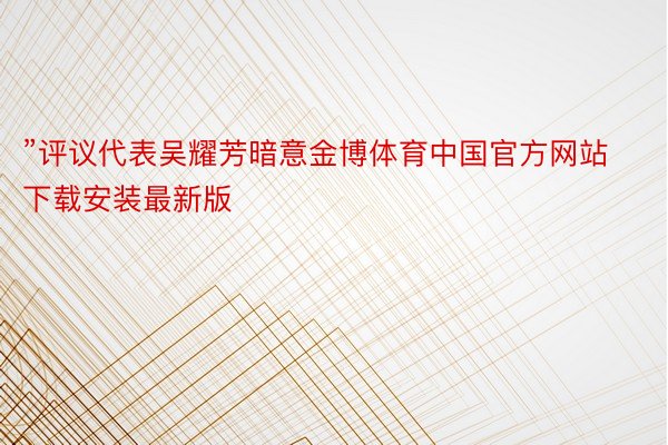 ”评议代表吴耀芳暗意金博体育中国官方网站下载安装最新版