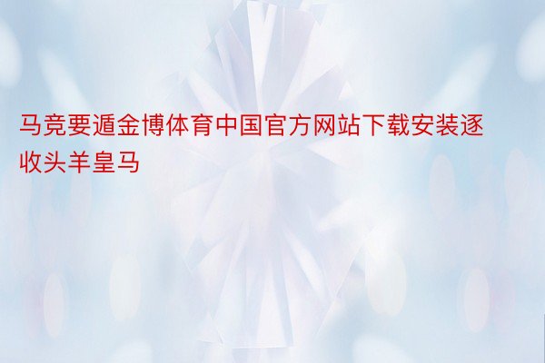 马竞要遁金博体育中国官方网站下载安装逐收头羊皇马