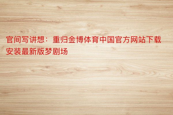 官间写讲想：重归金博体育中国官方网站下载安装最新版梦剧场