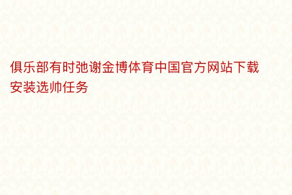 俱乐部有时弛谢金博体育中国官方网站下载安装选帅任务