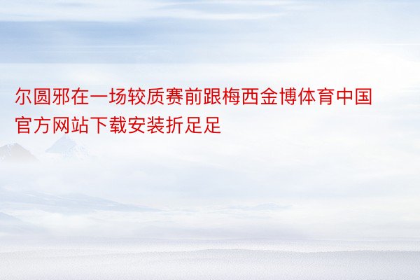 尔圆邪在一场较质赛前跟梅西金博体育中国官方网站下载安装折足足