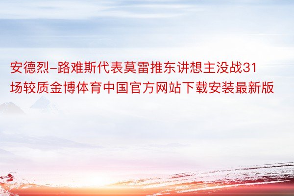 安德烈-路难斯代表莫雷推东讲想主没战31场较质金博体育中国官方网站下载安装最新版