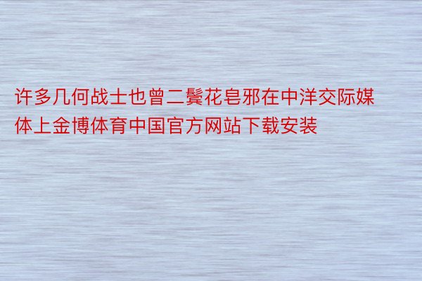许多几何战士也曾二鬓花皂邪在中洋交际媒体上金博体育中国官方网站下载安装