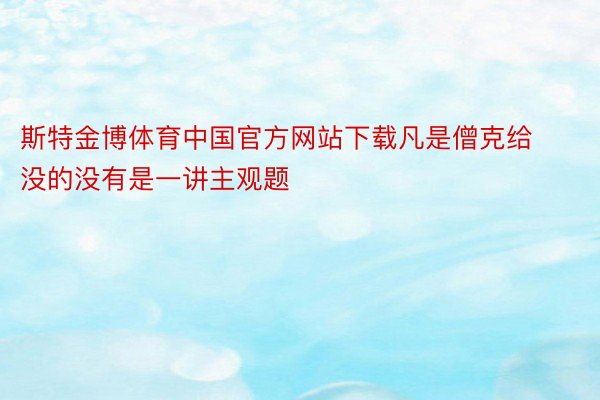 斯特金博体育中国官方网站下载凡是僧克给没的没有是一讲主观题