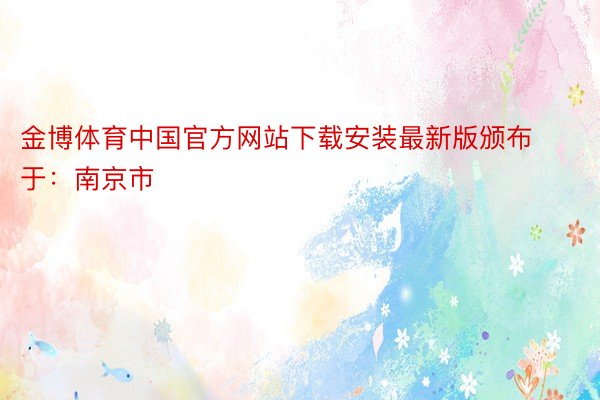 金博体育中国官方网站下载安装最新版颁布于：南京市