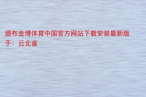 颁布金博体育中国官方网站下载安装最新版于：云北省