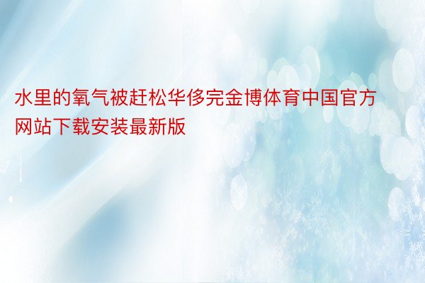 水里的氧气被赶松华侈完金博体育中国官方网站下载安装最新版