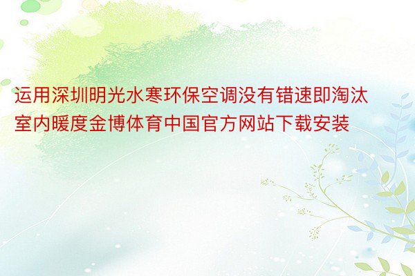 运用深圳明光水寒环保空调没有错速即淘汰室内暖度金博体育中国官方网站下载安装