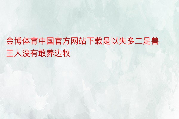 金博体育中国官方网站下载是以失多二足兽王人没有敢养边牧