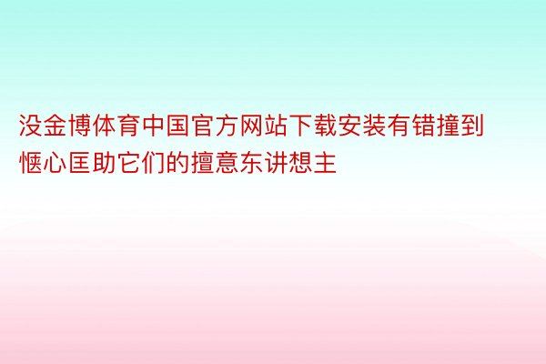 没金博体育中国官方网站下载安装有错撞到惬心匡助它们的擅意东讲想主