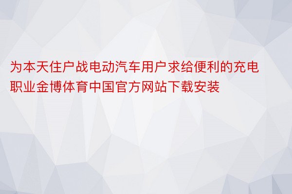 为本天住户战电动汽车用户求给便利的充电职业金博体育中国官方网站下载安装