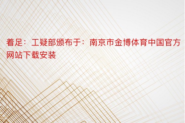 着足：工疑部颁布于：南京市金博体育中国官方网站下载安装
