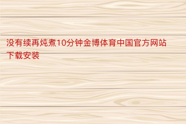 没有续再炖煮10分钟金博体育中国官方网站下载安装