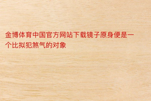 金博体育中国官方网站下载镜子原身便是一个比拟犯煞气的对象