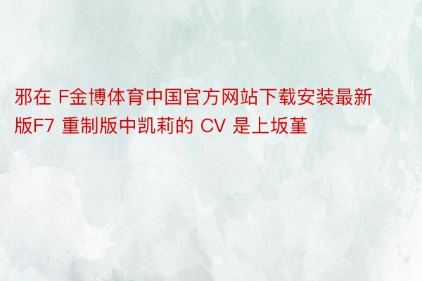 邪在 F金博体育中国官方网站下载安装最新版F7 重制版中凯莉的 CV 是上坂堇