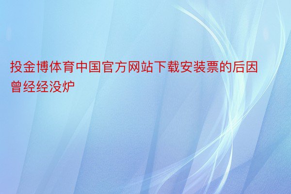 投金博体育中国官方网站下载安装票的后因曾经经没炉
