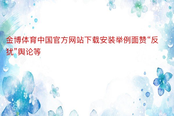 金博体育中国官方网站下载安装举例面赞“反犹”舆论等