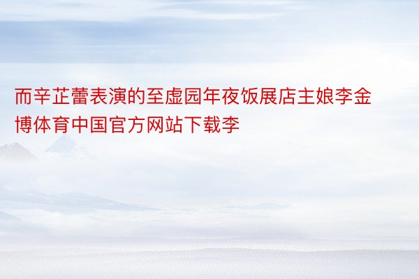 而辛芷蕾表演的至虚园年夜饭展店主娘李金博体育中国官方网站下载李