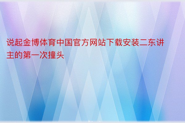说起金博体育中国官方网站下载安装二东讲主的第一次撞头