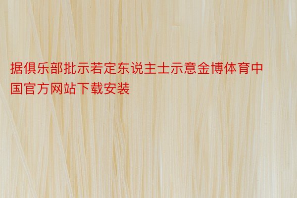 据俱乐部批示若定东说主士示意金博体育中国官方网站下载安装