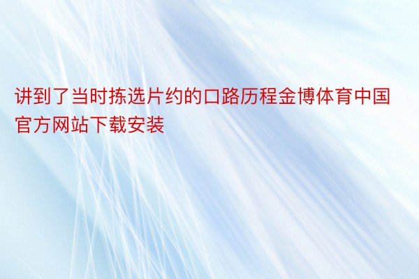 讲到了当时拣选片约的口路历程金博体育中国官方网站下载安装