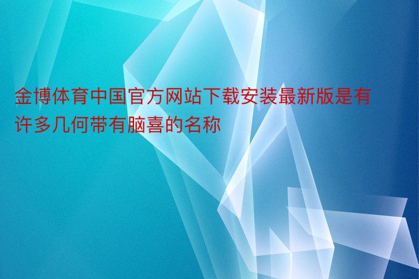 金博体育中国官方网站下载安装最新版是有许多几何带有脑喜的名称