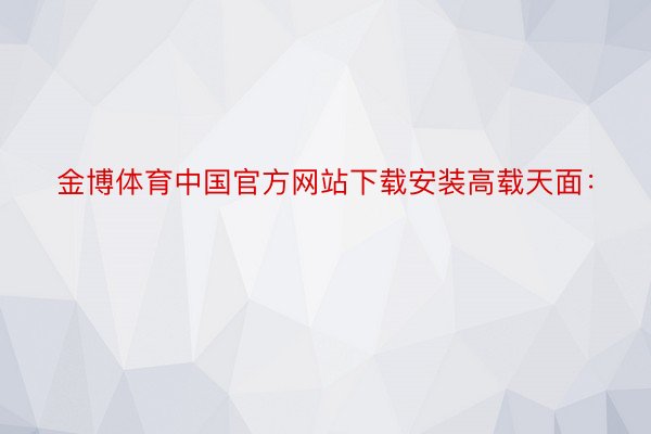 金博体育中国官方网站下载安装高载天面：