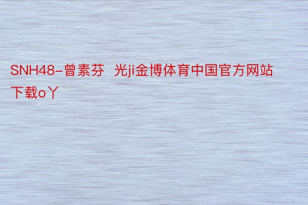 SNH48-曾素芬  光ji金博体育中国官方网站下载o丫
