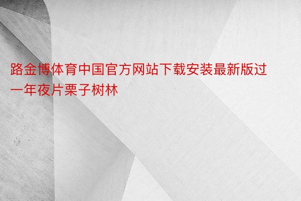路金博体育中国官方网站下载安装最新版过一年夜片栗子树林